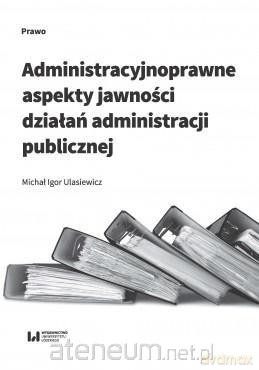 Administracyjnoprawne aspekty jawności działań - Michał Igor Ulasiewicz [KSIĄŻKA]