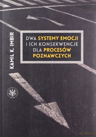 Dwa systemy emocji i ich konsekwencje dla procesów poznawczych. Nowe podejście do zrozumienia związków emocji i poznania oraz umysłu jako całości - Kamil K. Imbir [KSIĄŻKA]