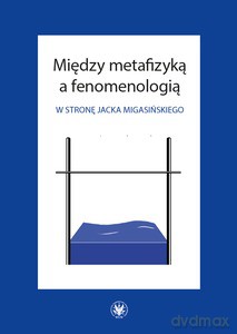 Między metafizyką a fenomenologią. W stronę Jacka Migasińskiego [KSIĄŻKA]