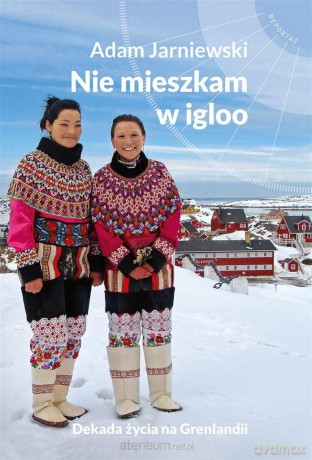 Nie mieszkam w igloo. Dekada życia na Grenlandii - Adam Jarniewski [KSIĄŻKA]