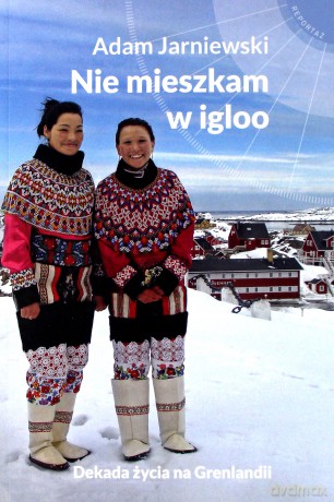 Nie mieszkam w igloo. Dekada życia na Grenlandii - Adam Jarniewski [KSIĄŻKA]