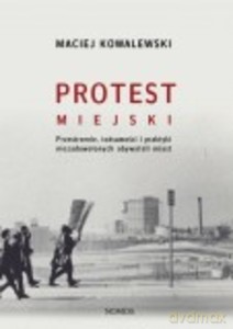 Protest miejski. Przestrzenie, tożsamości i praktyki niezadowolonych obywateli miast - Maciej Kowalewski [KSIĄŻKA]