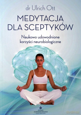 Medytacja dla sceptyków. Naukowo udowodnione korzyści neurobiologiczne - Ulrich Ott [KSIĄŻKA]