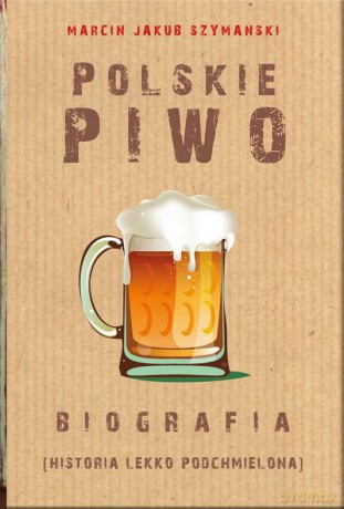 Polskie piwo. Biografia. Historia lekko podchmielona - Marcin Jakub Szymański [KSIĄŻKA]