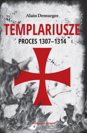 Templariusze. Proces 1307-1314 - Alain Demurger [KSIĄŻKA]