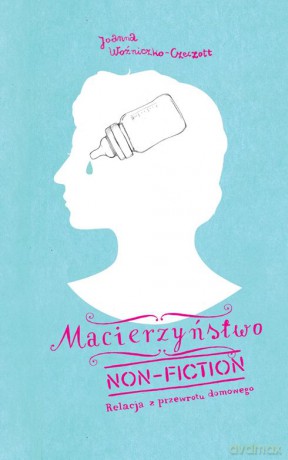 Macierzyństwo non fiction. Relacja z przewrotu domowego - Joanna Czeczott [KSIĄŻKA]
