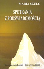 Spotkania z Podświadomością. Hipnoza Werbalna i Biostymulacja - Maria Szulc [KSIĄŻKA]