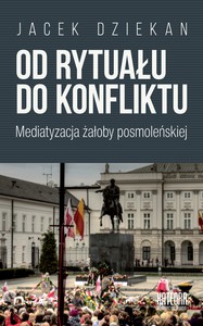 Od rytuału do konfliktu. Mediatyzacja żałoby posmoleńskiej - Jacek Dziekan [KSIĄŻKA]