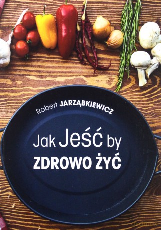 Jak Jeść by Zdrowo Żyć - Robert Jarząbkiewicz [KSIĄŻKA]