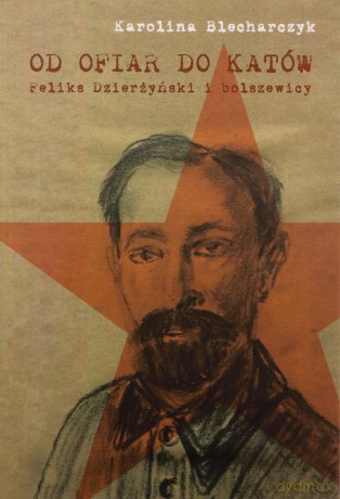Od ofiar do katów. Feliks Dzierżyński i bolszewicy - Karolina Blecharczyk [KSIĄŻKA]
