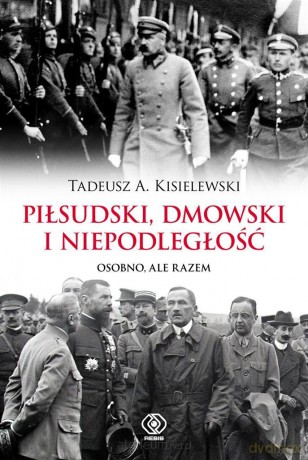 Piłsudski, Dmowski i niepodległość. Osobno - Tadeusz A. Kisielewski [KSIĄŻKA]