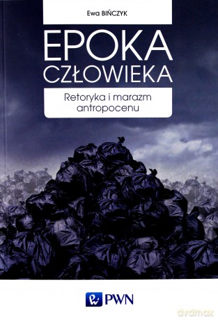 Epoka człowieka. Retoryka i marazm antropocenu - Ewa Bińczyk [KSIĄŻKA]