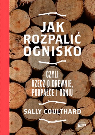 Jak rozpalić ognisko czyli rzecz o drewnie, podpałce i ogniu - Sally Coulthard [KSIĄŻKA]