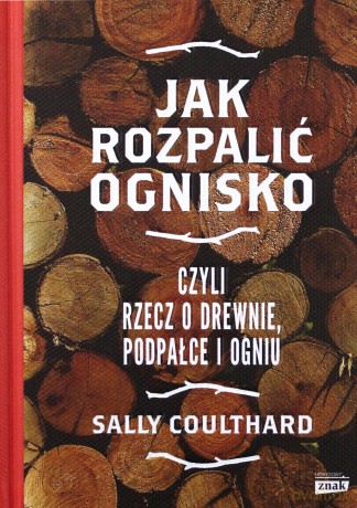 Jak rozpalić ognisko czyli rzecz o drewnie, podpałce i ogniu - Sally Coulthard [KSIĄŻKA]