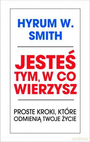 Jesteś tym, w co wierzysz. Proste kroki które odmienią twoje życie - Hyrum W. Smith [KSIĄŻKA]