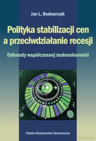 Polityka stabilizacji cen a przeciwdziałanie recesji. Dylematy współczesnej makroekonomii - Jan Bednarczyk [KSIĄŻKA]