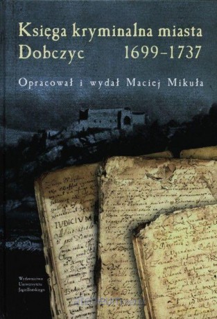 Księga kryminalna miasta Dobczyc 1699-1737 - Maciej Mikuła [KSIĄŻKA]