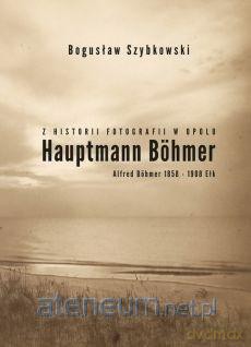Z historii fotografii w Opolu, Hauptmann Böhmer - Bogusław Szybkowski [KSIĄŻKA]