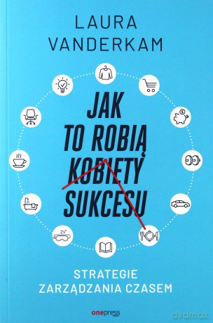 Jak to robią kobiety sukcesu. Strategie zarządzania czasem - Laura Vanderkam [KSIĄŻKA]
