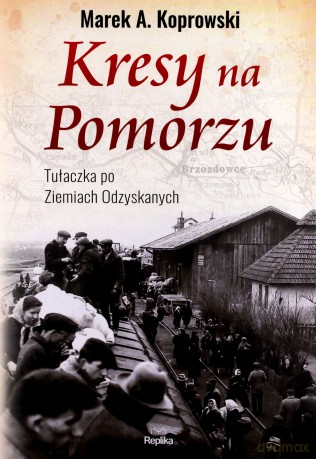 Kresy na pomorzu. Tułaczka po ziemiach odzyskanych - Marek A. Koprowski [KSIĄŻKA]