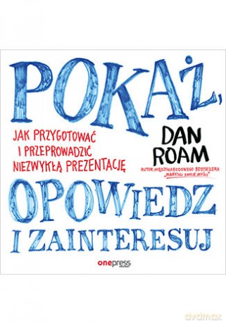Pokaż, opowiedz i zainteresuj. Jak przygotować i przeprowadzić niezwykłą prezentację - Dan Roam [KSIĄŻKA]