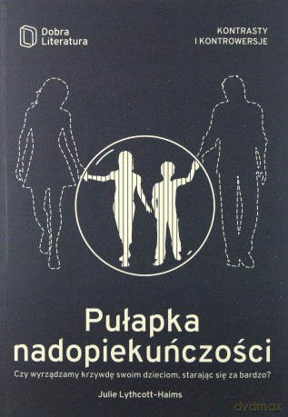 Pułapka nadopiekuńczości. Czy wyrządzamy krzywdę swoim dzieciom starając się za bardzo - Julie Lythcott-Haims [KSIĄŻKA]