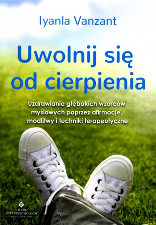 Uwolnij się od cierpienia. Uzdrawianie głębokich wzorców myślowych poprzez afirmacje modlitwy i techniki terapeutyczne - Iyanla Vanzant [KSIĄŻKA]