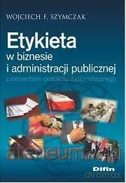 Etykieta w biznesie i administracji publicznej - Wojciech F. Szymczak [KSIĄŻKA]