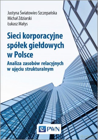 Sieci korporacyjne spółek giełdowych w Polsce. Analiza zasobów relacyjnych w ujęciu strukturalnym - Justyna Światowiec-Szczepańska [KSIĄŻKA]