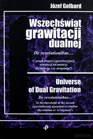 Wszechświat grawitacji dualnej de revolutionibus u progu drugiej grawitacyjnej rewolucji kwantowej. Rewolucja czy arogancja - Józef Gelbard [KSIĄŻKA]