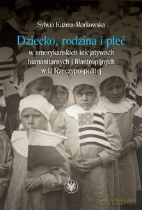 Dziecko, rodzina i płeć w amerykańskich inicjatywach humanitarnych i filantropijnych w II Rzeczypospolitej - Sylwia Kuźma-Markowska [KSIĄŻKA]