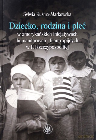 Dziecko, rodzina i płeć w amerykańskich inicjatywach humanitarnych i filantropijnych w II Rzeczypospolitej - Sylwia Kuźma-Markowska [KSIĄŻKA]