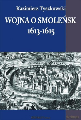 Wojna o Smoleńsk 1613-1615 - Kazimierz Tyszkowski [KSIĄŻKA]