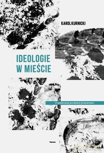 Ideologie w mieście. O społecznej produkcji przestrzeni - Karol Kurnicki [KSIĄŻKA]