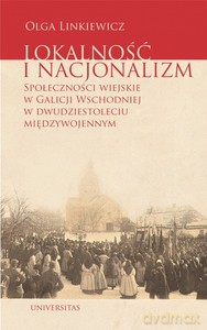 Lokalność i nacjonalizm. Społeczności wiejskie w Galicji Wschodniej w dwudziestoleciu międzywojennym - Olga Linkiewicz [KSIĄŻKA]