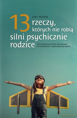 13 rzeczy, których nie robią silni psychicznie rodzice. Jak wychować dzieci aby wyrosły na spełnionych i szczęśliwych dorosłych [KSIĄŻKA]