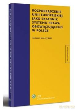 Rozporządzenie Unii Europejskiej jako składnik systemu prawa obowiązującego w Polsce - Tomasz Jaroszyński [KSIĄŻKA]
