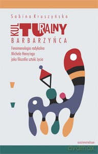 Kulturalny barbarzyńca. Fenomenologia radykalna Michela Henry'ego jako filozofia sztuki życia - Sabina Kruszyńska [KSIĄŻKA]