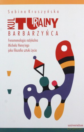 Kulturalny barbarzyńca. Fenomenologia radykalna Michela Henry'ego jako filozofia sztuki życia - Sabina Kruszyńska [KSIĄŻKA]