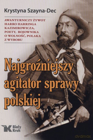 Najgroźniejszy agitator sprawy polskiej. Awanturniczy żywot Harro Harringa Kazimirowicza poety bojownika o wolność, Polaka z wyboru [KSIĄŻKA]
