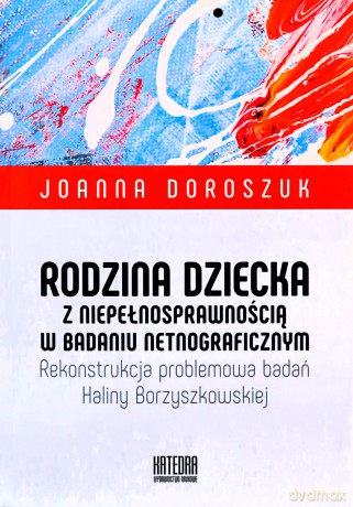 Rodzina dziecka z niepełnosprawnością w badaniu netnograficznym. Rekonstrukcja problemowa badań Haliny Borzyszkowskiej - Joanna Doroszuk [KSIĄŻKA]