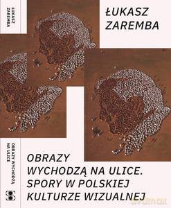 Obrazy wychodzą na ulice. Spory w polskiej kulturze wizualnej - Łukasz Zaremba [KSIĄŻKA]