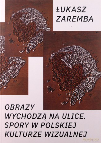 Obrazy wychodzą na ulice. Spory w polskiej kulturze wizualnej - Łukasz Zaremba [KSIĄŻKA]