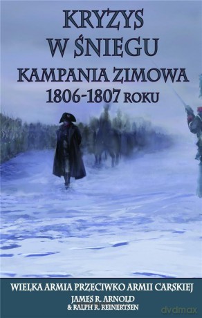 Kryzys w śniegu. Kampania zimowa 1806-1807 roku - James R. Arnold, Ralph R. Reinertsen [KSIĄŻKA]