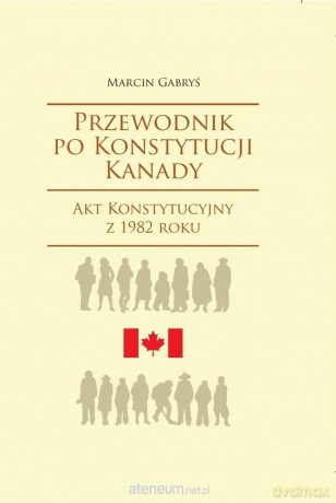 Przewodnik po Konstytucji Kanady rok 1982 - Marcin Gabryś [KSIĄŻKA]