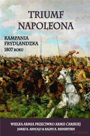 Triumf Napoleona. Kampania frydlandzka 1807 roku - James R. Arnold, Ralph R. Reinertsen [KSIĄŻKA]