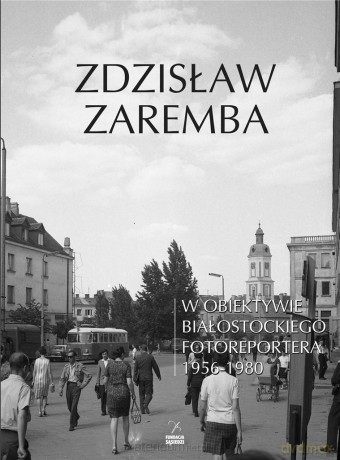 W obiektywie białostockiego fotoreportera - Zdzisław Zaremba [KSIĄŻKA]