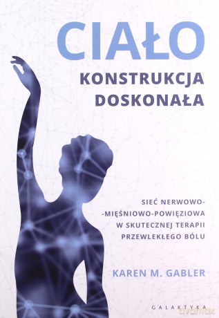 Ciało. Konstrukcja doskonała. Sieć nerwowo-mięśnowo-powięziowa w skutecznej terapii przewlekłego bólu - Karen Gabler [KSIĄŻKA]