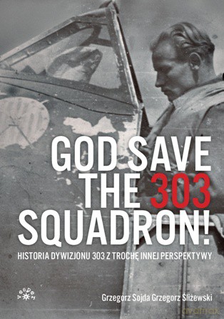 God save the 303 Squadron. Historia Dywizjonu 303 z trochę innej perspektywy - Grzegorz Sojda, Grzegorz Śliżewski [KSIĄŻKA]