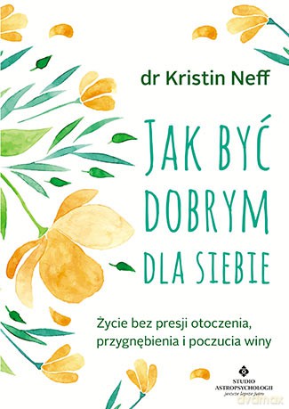 Jak być dobrym dla siebie. Życie bez presji otoczenia, przygnębienia i poczucia winy - Kristin Neff [KSIĄŻKA]